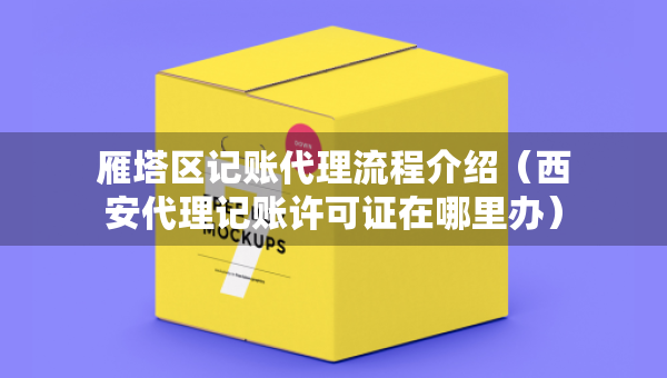 雁塔區(qū)記賬代理流程介紹（西安代理記賬許可證在哪里辦）