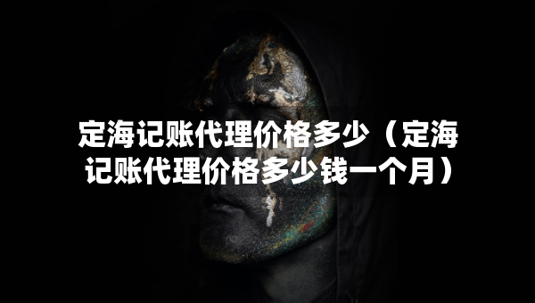 定海記賬代理價格多少（定海記賬代理價格多少錢一個月）