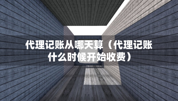 代理記賬從哪天算（代理記賬什么時候開始收費）