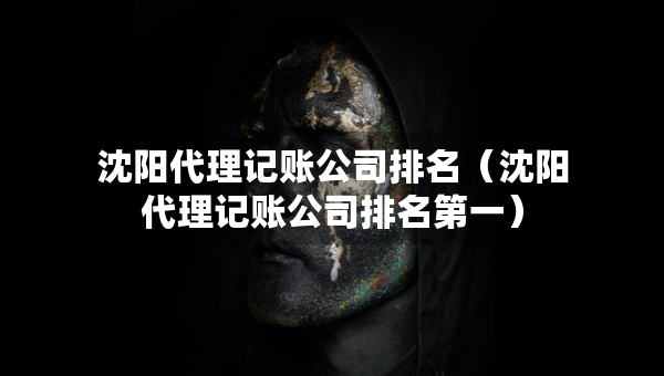 沈陽(yáng)代理記賬公司排名（沈陽(yáng)代理記賬公司排名第一）