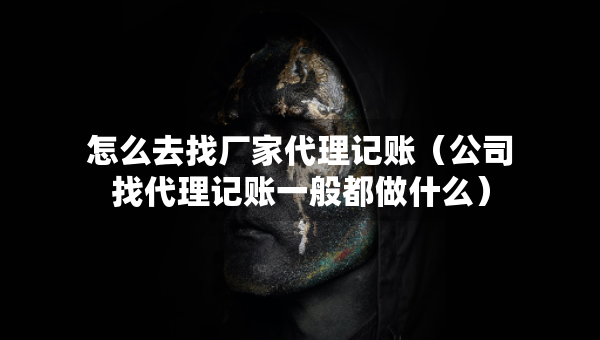 怎么去找廠家代理記賬（公司找代理記賬一般都做什么）