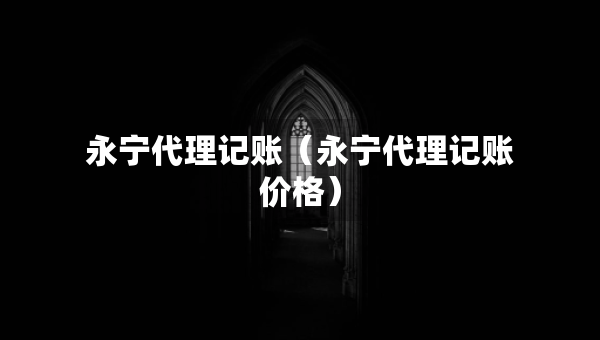 永寧代理記賬（永寧代理記賬價格）