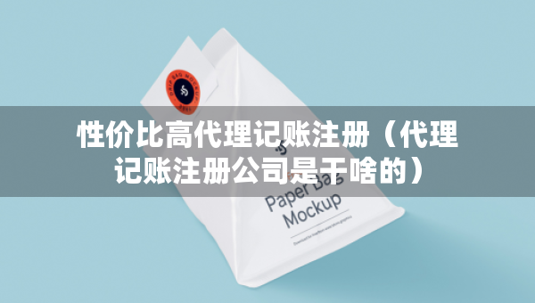 性價比高代理記賬注冊（代理記賬注冊公司是干啥的）