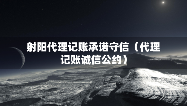 射陽代理記賬承諾守信（代理記賬誠信公約）