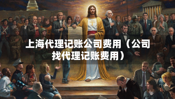 上海代理記賬公司費用（公司找代理記賬費用）