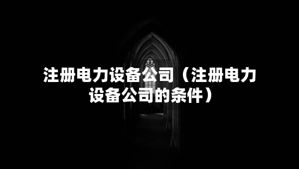 注冊電力設備公司（注冊電力設備公司的條件）