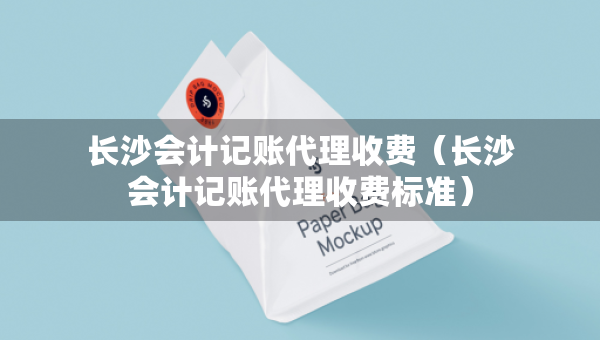 長(zhǎng)沙會(huì)計(jì)記賬代理收費(fèi)（長(zhǎng)沙會(huì)計(jì)記賬代理收費(fèi)標(biāo)準(zhǔn)）