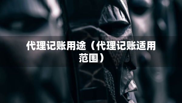 代理記賬用途（代理記賬適用范圍）