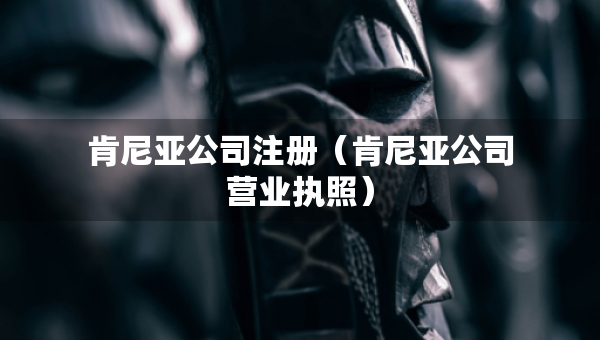 肯尼亞公司注冊（肯尼亞公司營業(yè)執(zhí)照）
