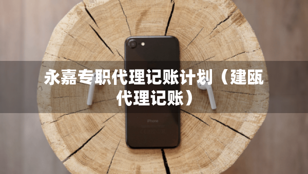 永嘉專職代理記賬計劃（建甌代理記賬）