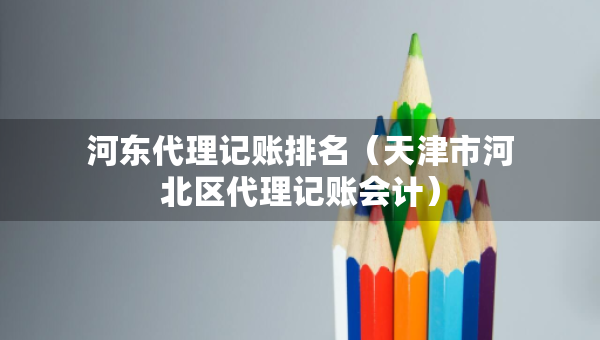 河東代理記賬排名（天津市河北區(qū)代理記賬會計）