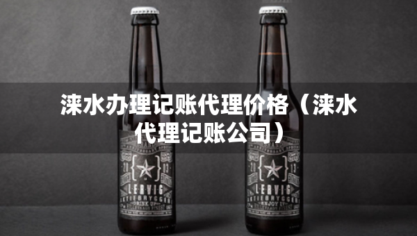 淶水辦理記賬代理價格（淶水代理記賬公司）