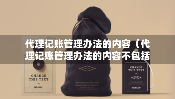 代理記賬管理辦法的內(nèi)容（代理記賬管理辦法的內(nèi)容不包括）