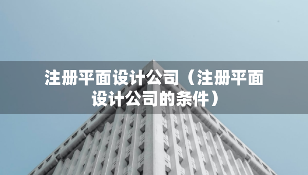 注冊(cè)平面設(shè)計(jì)公司（注冊(cè)平面設(shè)計(jì)公司的條件）