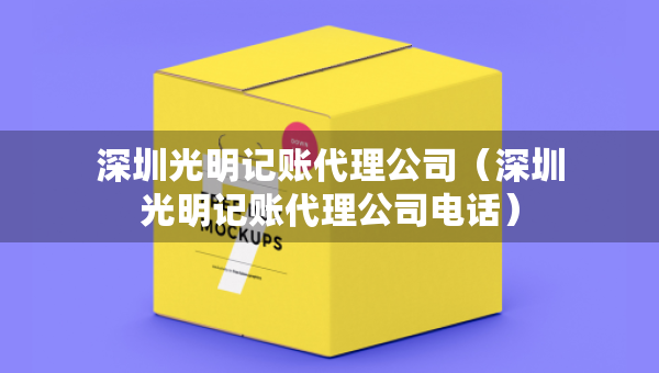 深圳光明記賬代理公司（深圳光明記賬代理公司電話）