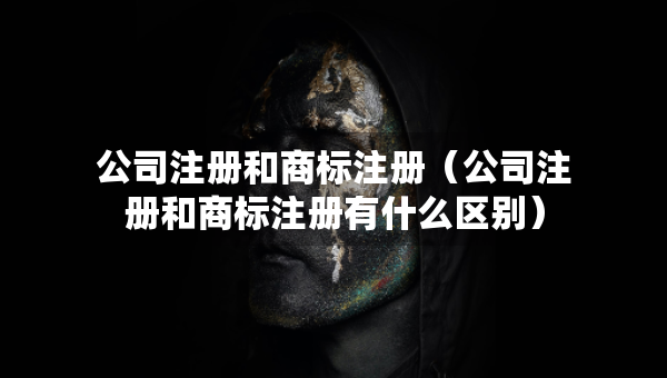 公司注冊(cè)和商標(biāo)注冊(cè)（公司注冊(cè)和商標(biāo)注冊(cè)有什么區(qū)別）
