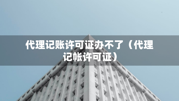代理記賬許可證辦不了（代理記帳許可證）