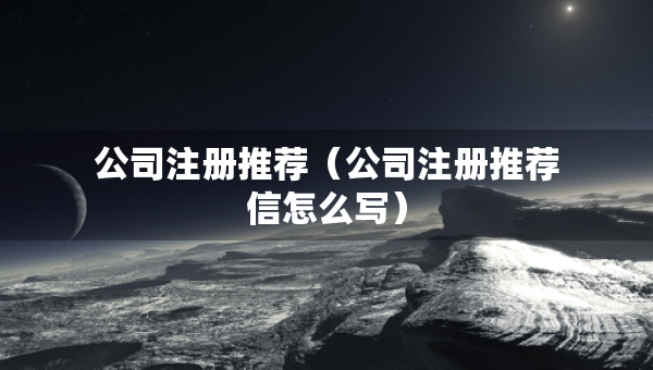 公司注冊推薦（公司注冊推薦信怎么寫）