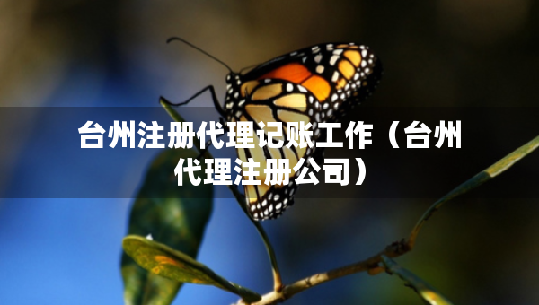 臺州注冊代理記賬工作（臺州代理注冊公司）