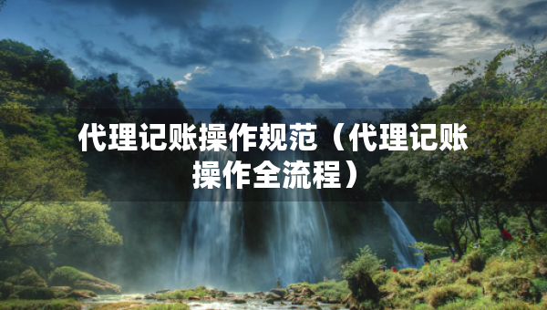 代理記賬操作規(guī)范（代理記賬操作全流程）
