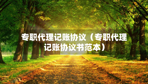 專職代理記賬協(xié)議（專職代理記賬協(xié)議書范本）