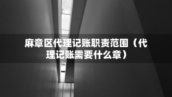 麻章區(qū)代理記賬職責(zé)范圍（代理記賬需要什么章）