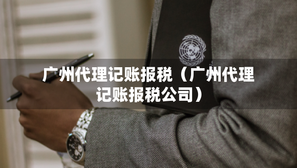 廣州代理記賬報(bào)稅（廣州代理記賬報(bào)稅公司）