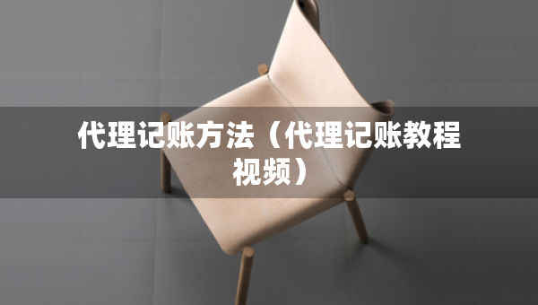 代理記賬方法（代理記賬教程視頻）