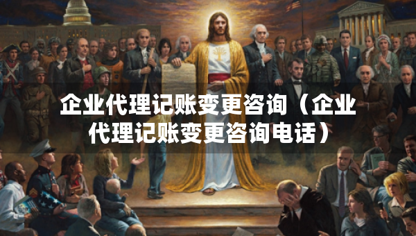 企業(yè)代理記賬變更咨詢（企業(yè)代理記賬變更咨詢電話）