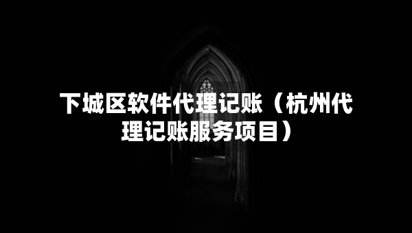 下城區(qū)軟件代理記賬（杭州代理記賬服務(wù)項(xiàng)目）