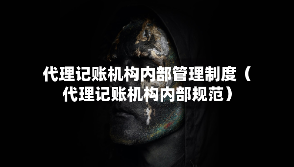 代理記賬機(jī)構(gòu)內(nèi)部管理制度（代理記賬機(jī)構(gòu)內(nèi)部規(guī)范）