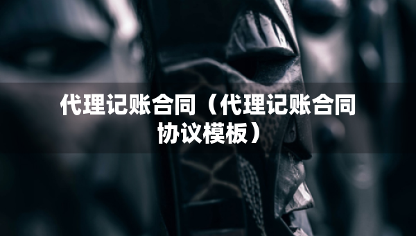 代理記賬合同（代理記賬合同協(xié)議模板）