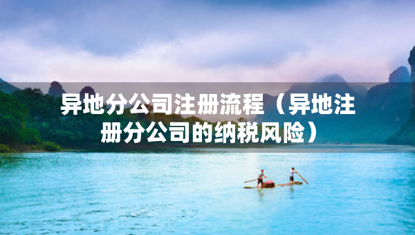 異地分公司注冊流程（異地注冊分公司的納稅風(fēng)險）