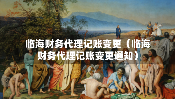 臨海財(cái)務(wù)代理記賬變更（臨海財(cái)務(wù)代理記賬變更通知）