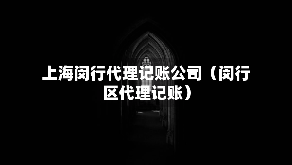 上海閔行代理記賬公司（閔行區(qū)代理記賬）