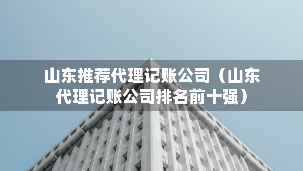 山東推薦代理記賬公司(山東代理記賬公司排名前十強(qiáng)) 山東推薦代理記賬公司(山東代理記賬公司排名前十強(qiáng))