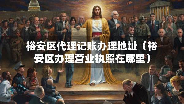 裕安區(qū)代理記賬辦理地址（裕安區(qū)辦理營業(yè)執(zhí)照在哪里）