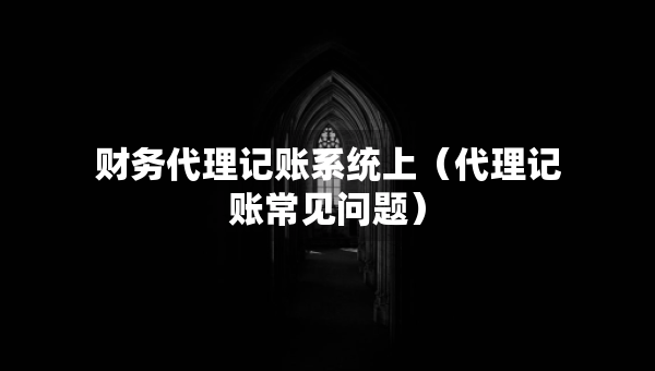 財務(wù)代理記賬系統(tǒng)上（代理記賬常見問題）