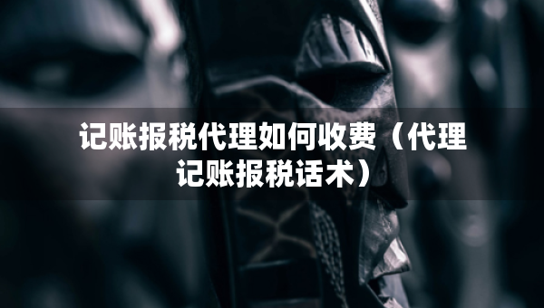 記賬報(bào)稅代理如何收費(fèi)（代理記賬報(bào)稅話術(shù)）