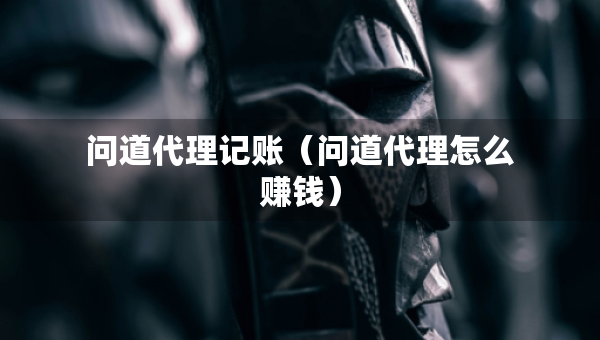 問道代理記賬（問道代理怎么賺錢）