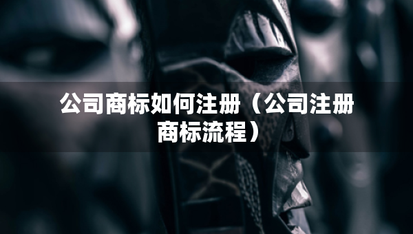 公司商標(biāo)如何注冊（公司注冊商標(biāo)流程）