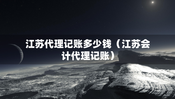 江蘇代理記賬多少錢（江蘇會(huì)計(jì)代理記賬）