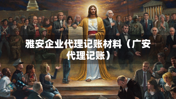 雅安企業(yè)代理記賬材料（廣安代理記賬）