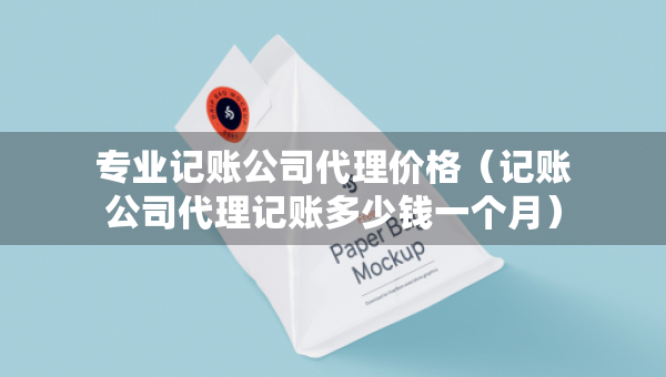 專業(yè)記賬公司代理價(jià)格（記賬公司代理記賬多少錢一個(gè)月）