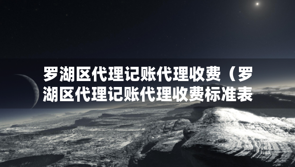 羅湖區(qū)代理記賬代理收費(fèi)（羅湖區(qū)代理記賬代理收費(fèi)標(biāo)準(zhǔn)表）