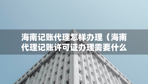 海南記賬代理怎樣辦理（海南代理記賬許可證辦理需要什么條件）
