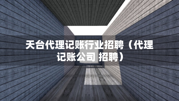 天臺(tái)代理記賬行業(yè)招聘（代理記賬公司 招聘）