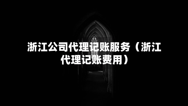 浙江公司代理記賬服務(wù)（浙江代理記賬費(fèi)用）