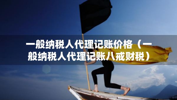 一般納稅人代理記賬價格（一般納稅人代理記賬八戒財稅）