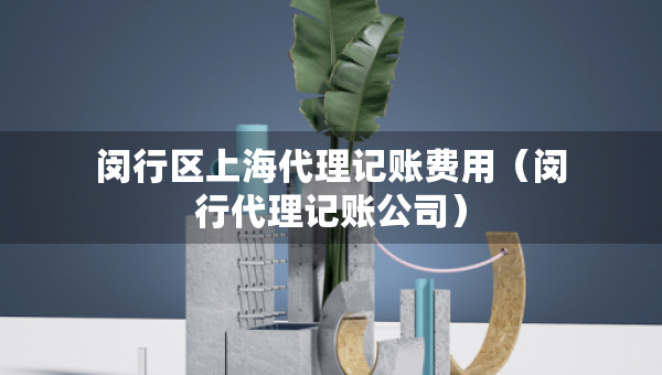 閔行區(qū)上海代理記賬費用（閔行代理記賬公司）